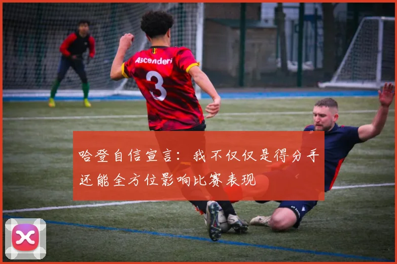 哈登自信宣言：我不仅仅是得分手还能全方位影响比赛表现