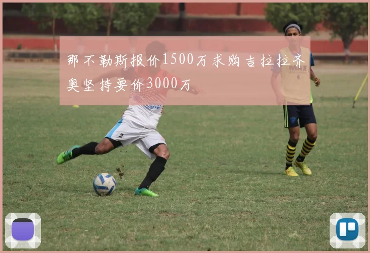那不勒斯报价1500万求购吉拉拉齐奥坚持要价3000万