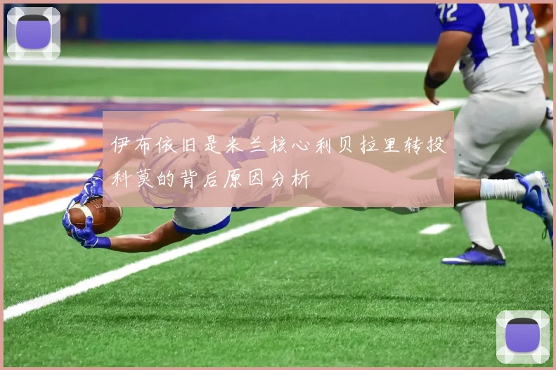 伊布依旧是米兰核心利贝拉里转投科莫的背后原因分析