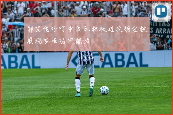 郭艾伦呼吁中国队积极进攻胡金秋展现多面防守能力
