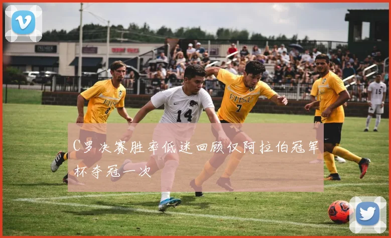 C罗决赛胜率低迷回顾仅阿拉伯冠军杯夺冠一次