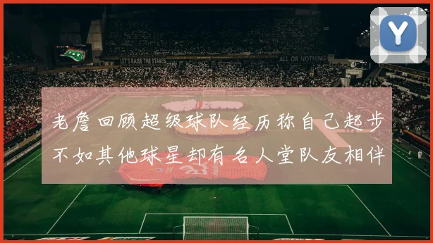 老詹回顾超级球队经历称自己起步不如其他球星却有名人堂队友相伴