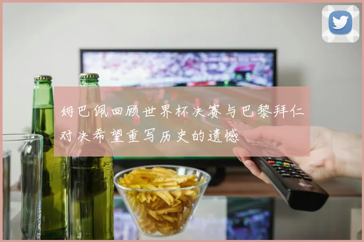 姆巴佩回顾世界杯决赛与巴黎拜仁对决希望重写历史的遗憾
