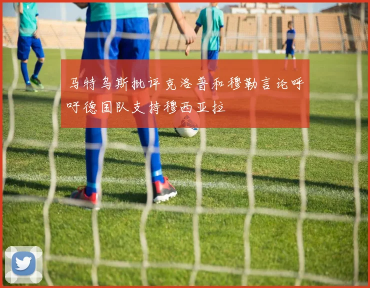 马特乌斯批评克洛普和穆勒言论呼吁德国队支持穆西亚拉