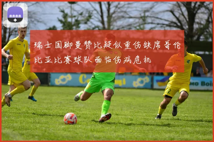 瑞士国脚曼赞比疑似重伤缺席哥伦比亚比赛球队面临伤病危机