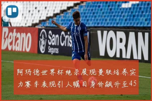 阿玛德世界杯绝杀展现曼联培养实力赛季表现引人瞩目身价飙升至4500万欧