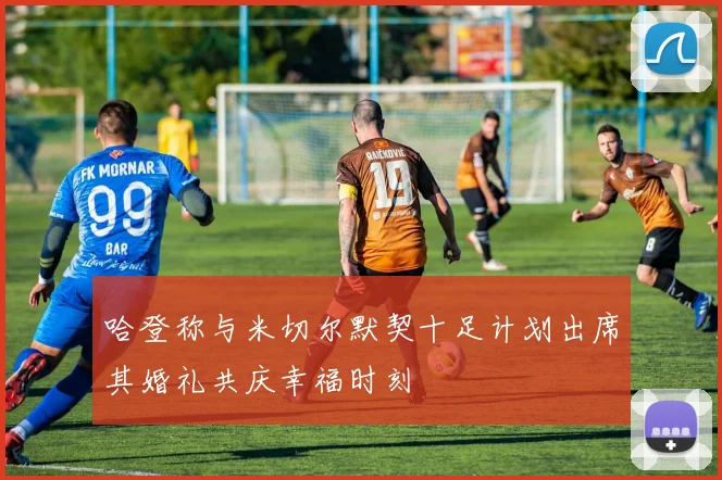 哈登称与米切尔默契十足计划出席其婚礼共庆幸福时刻