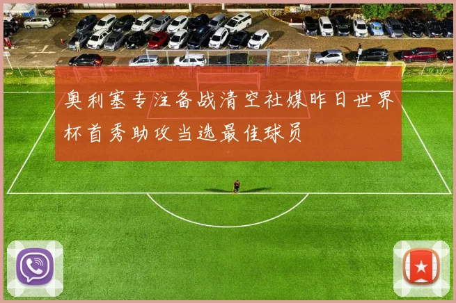 奥利塞专注备战清空社媒昨日世界杯首秀助攻当选最佳球员