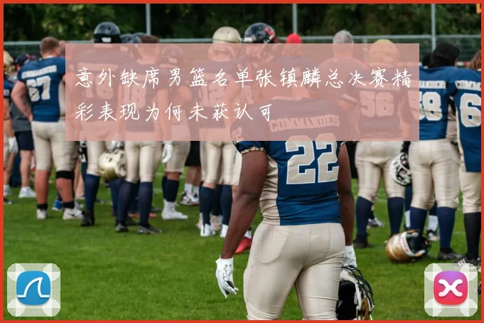 意外缺席男篮名单张镇麟总决赛精彩表现为何未获认可