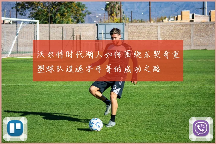 沃尔特时代湖人如何围绕东契奇重塑球队追逐字母哥的成功之路
