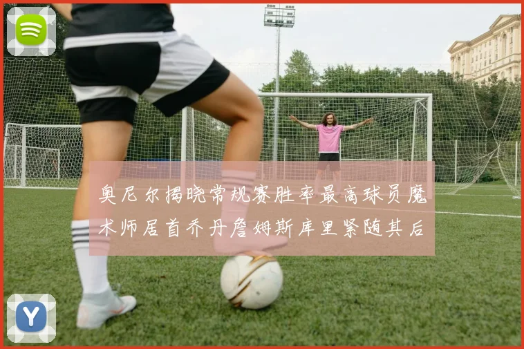 奥尼尔揭晓常规赛胜率最高球员魔术师居首乔丹詹姆斯库里紧随其后