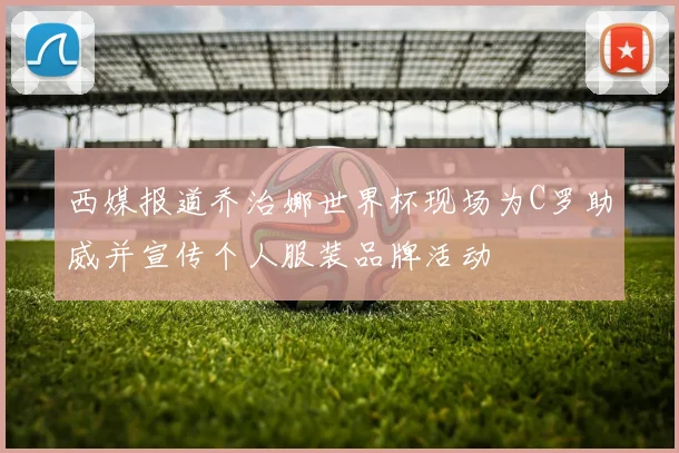 西媒报道乔治娜世界杯现场为C罗助威并宣传个人服装品牌活动