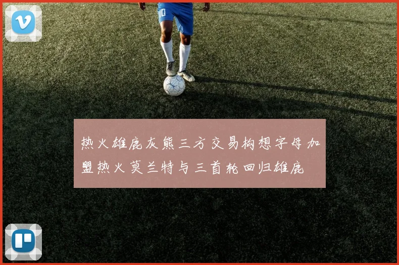 热火雄鹿灰熊三方交易构想字母加盟热火莫兰特与三首轮回归雄鹿