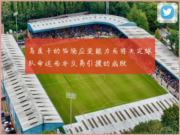 乌度卡的临场应变能力或将决定球队命运而非交易引援的成败