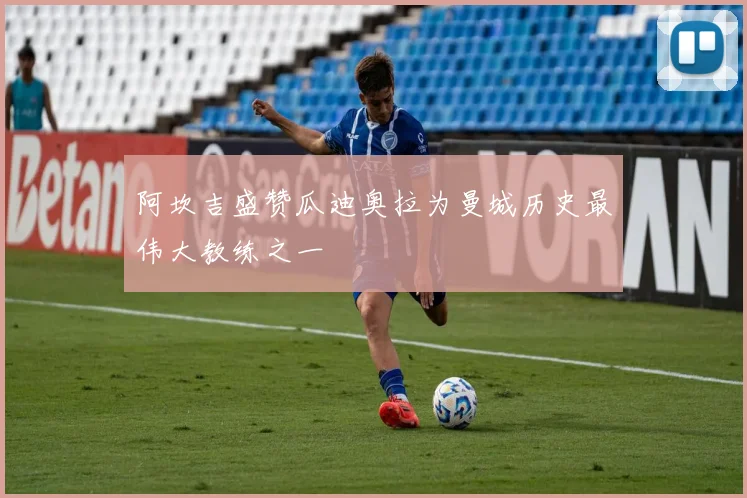 阿坎吉盛赞瓜迪奥拉为曼城历史最伟大教练之一