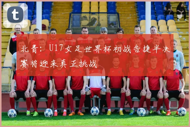 北青：U17女足世界杯初战告捷半决赛将迎来真正挑战