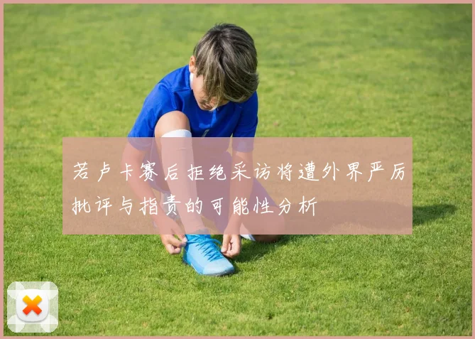 若卢卡赛后拒绝采访将遭外界严厉批评与指责的可能性分析